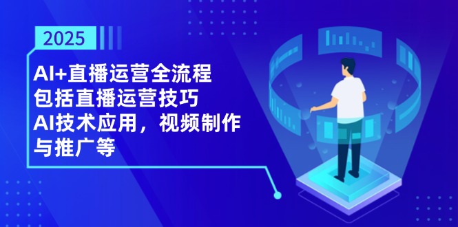 （14523期）2025AI+直播运营全流程，包括直播运营技巧，AI技术应用，视频制作与推广等-驿想项目网