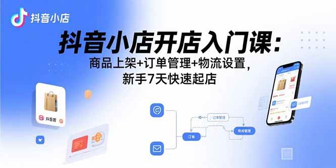 （15947期）抖音小店开店入门课：商品上架+订单管理+物流设置，新手7天快速起店-驿想项目网
