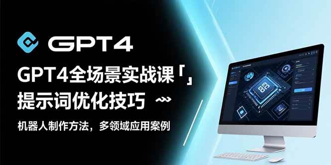 （15499期）GPT4全场景实战课：提示词优化技巧，机器人制作方法，多领域应用案例-驿想项目网