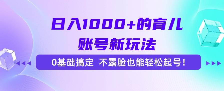（15272期）日入1000+的育儿账号新玩法，0基础搞定，不露脸也能轻松起号！-驿想项目网