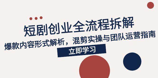 （15107期）2025短剧创业全流程拆解，爆款内容形式解析，混剪实操与团队运营指南-驿想项目网