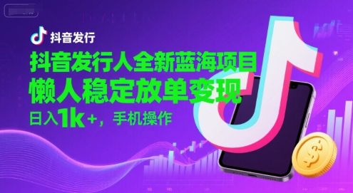 抖音发行人全新蓝海项目，懒人稳定放单变现,，日入1k+，手机操作【揭秘】-驿想项目网
