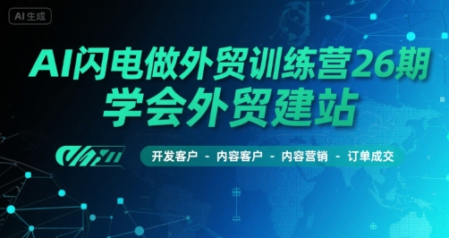 AI闪电做外贸训练营26期，学会外贸建站-开发客户-内容营销-订单成交-驿想项目网