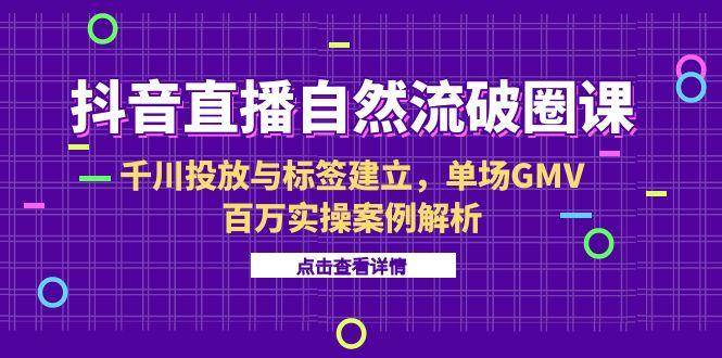 （15136期）抖音直播自然流破圈课-6月，千川投放与标签建立，单场GMV百万实操案例解析-驿想项目网