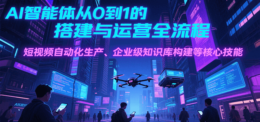 AI智能体从0到1的搭建与运营全流程，短视频自动化生产、企业级知识库构建等核心技能-驿想项目网