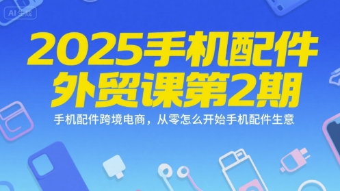 2025手机配件外贸课第2期，手机配件跨境电商，从零怎么开始手机配件生意-驿想项目网