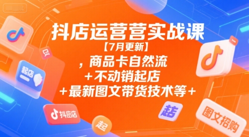 抖店运营实战课【7月更新】,商品卡自然流+不动销起店+最新图文带货技术等-驿想项目网