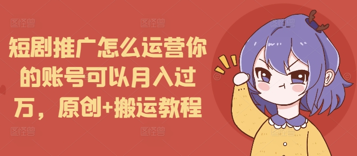 短剧推广怎么运营你的账号可以月入过万，原创+搬运教程-驿想项目网
