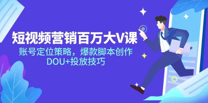 （14920期）短视频营销百万大V课，账号定位策略，爆款脚本创作，DOU+投放技巧-驿想项目网