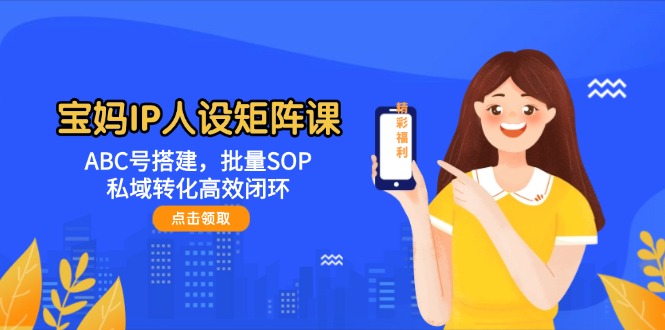 （14821期）宝妈IP人设矩阵课：ABC号搭建，批量SOP，私域转化高效闭环-驿想项目网
