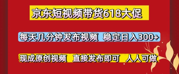 京东短视频带货618大促，每天几分钟发布视频，稳定日入3张+，现成原创视频，直接发布即可【揭秘】-驿想项目网