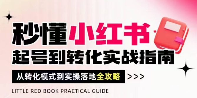秒懂小红书-起号到转化实战指南，从转化模式到实操落地全攻略，让你破解流量玄学，做得有结果-驿想项目网
