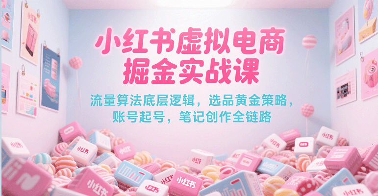 小红书虚拟电商掘金实战课，流量算法底层逻辑，选品黄金策略， 起号，笔记创作全链路-驿想项目网