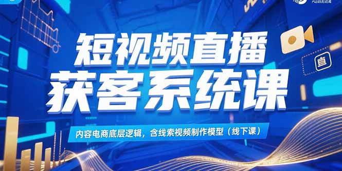 （15282期）短视频直播获客系统课，内容电商底层逻辑，含线索视频制作模型(线下课)-驿想项目网