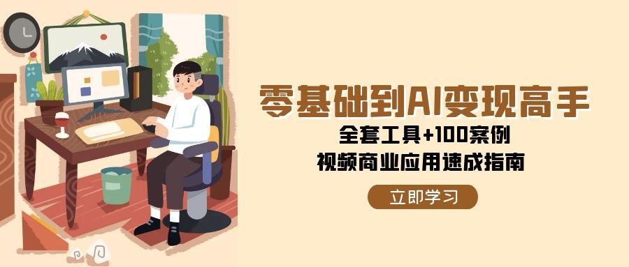 （15081期）零基础到AI变现高手，全套工具+100案例，视频商业应用速成指南-驿想项目网