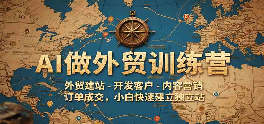 AI做外贸训练营，外贸建站-开发客户-内容营销-订单成交，小白快速建立独立站-驿想项目网