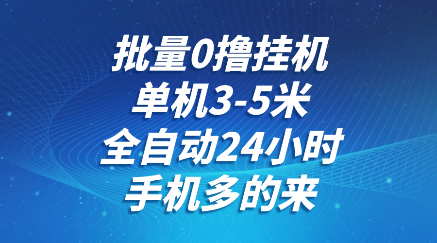 批量0撸全自动挂机，单机3-5米，全自动24小时，手机多的来，不养鸡，无风控，无限制-驿想项目网