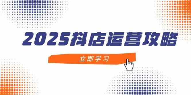 2025抖店运营攻略，掌握抖店技巧，打造月销百万，新手入门到精通-驿想项目网