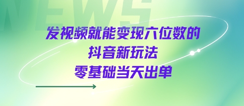 发视频就能变现六位数的抖音新玩法，0基础当天出单-驿想项目网