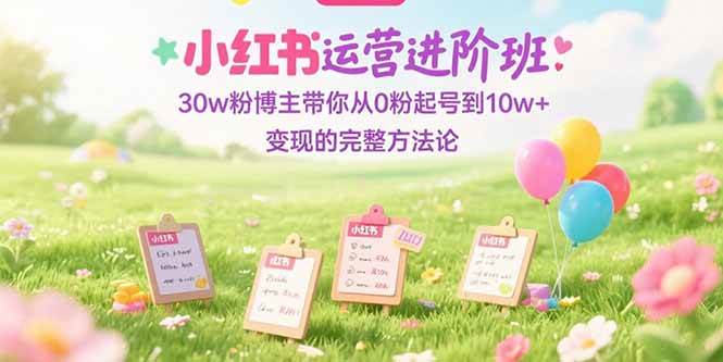 （15318期）小红书运营进阶班：30w粉博主带你从0粉起号到10w+变现的完整方法论-驿想项目网