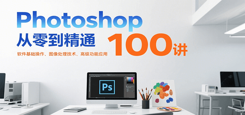Photoshop从零到精通100讲：软件基础操作、图像处理技术、高级功能应用-驿想项目网