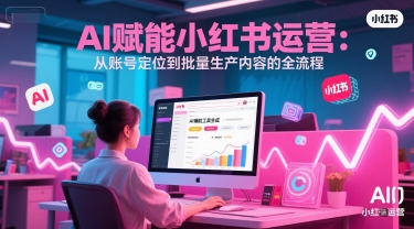 AI 赋能小红书运营：从账号定位到批量生产内容的全流程-驿想项目网