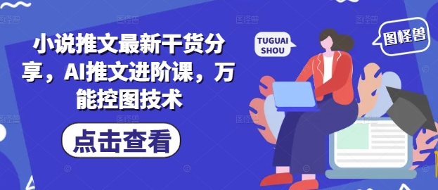 小说推文最新干货分享，AI推文进阶课，万能控图技术-驿想项目网