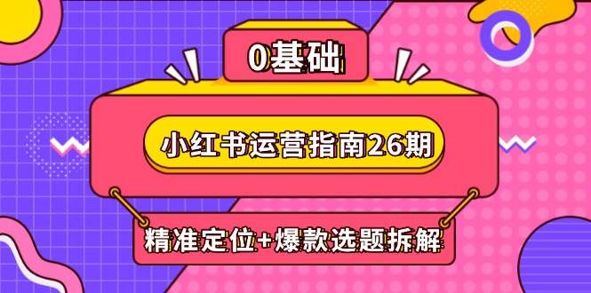 （14795期）小红书运营指南26期：精准定位+爆款选题拆解,DeepSeek辅助创作与电商变现-驿想项目网