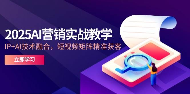 （14812期）2025AI营销实战教学-5月，IP+AI技术融合，短视频矩阵精准获客-驿想项目网