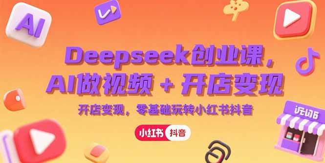 （15286期）Deepseek创业课，AI做视频+开店变现，零基础玩转小红书抖音-驿想项目网