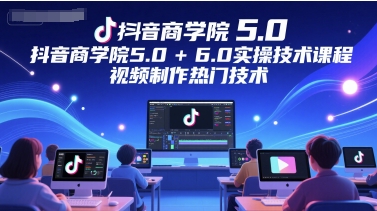 抖音商学院5.0+6.0实操技术课程，视频制作热门技术-驿想项目网