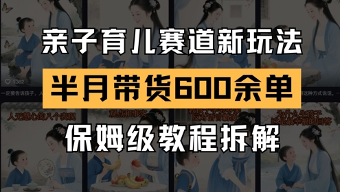 AI亲子育儿赛道新玩法，新号半个月带货600多单，保姆级教程拆解-驿想项目网
