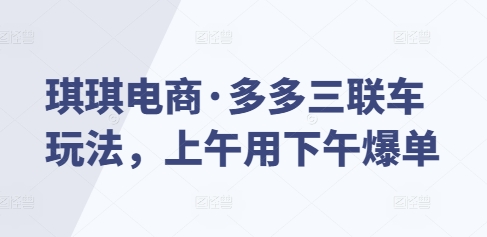 琪琪电商·多多三联车玩法，上午用下午爆单-驿想项目网