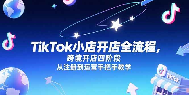 （15285期）TikTok小店开店全流程，跨境开店四阶段，从注册到运营手把手教学-驿想项目网