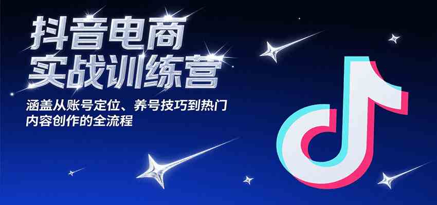 抖音电商实战训练营，涵盖从账号定位、养号技巧到热门内容创作的全流程-驿想项目网