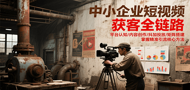 中小企业短视频获客全链路，平台认知/内容创作/抖加投放/矩阵搭建，精准引流核心方法-驿想项目网