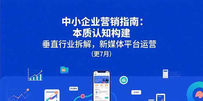 （15501期）中小企业营销指南：本质认知构建，垂直行业拆解，新媒体平台运营(更7月)-驿想项目网