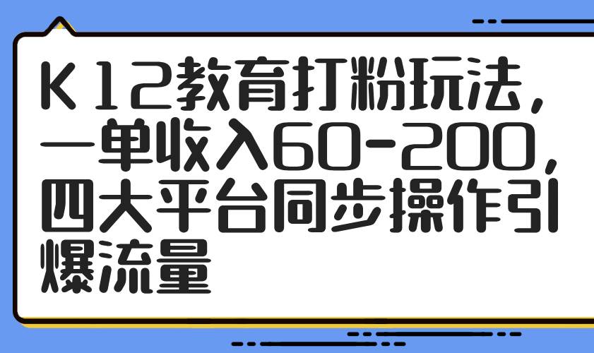 （14641期）K12教育打粉玩法，一单收入60-200，四大平台同步操作引爆流量-驿想项目网