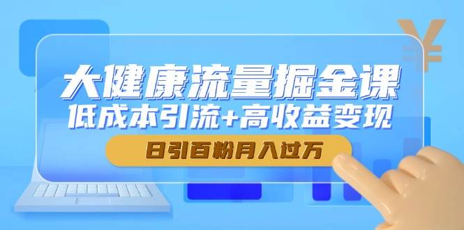 （14811期）大健康流量掘金课，低成本引流+高收益变现，日引百粉月入过万-驿想项目网