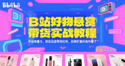 B站好物悬赏带货实战教程，平台流量大，抓住这波带货红利，别再盯着抖音内卷了-驿想项目网