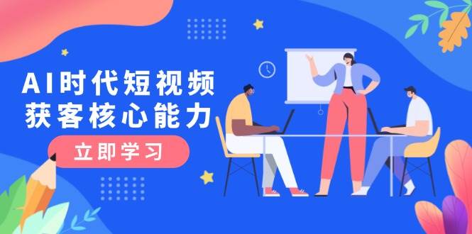 AI时代短视频获客核心课程，三大必备技能解析，认知升级关键要点-驿想项目网