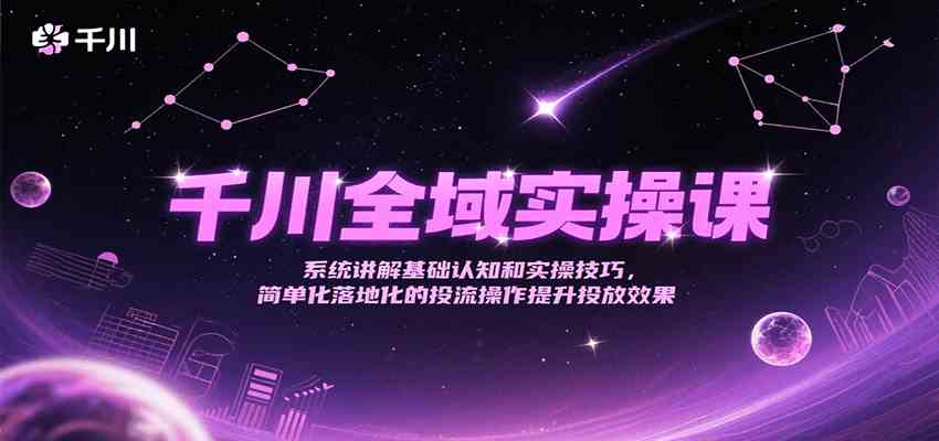 千川全域实操课，系统讲解基础认知和实操技巧，简单化落地化的投流操作提升投放效果-驿想项目网