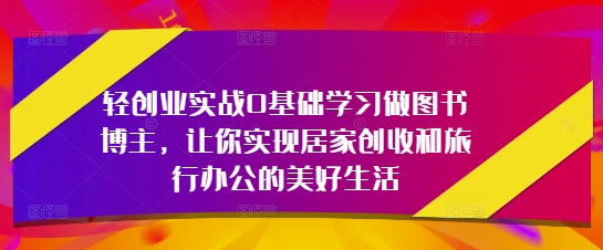 轻创业实战0基础学习做图书博主，让你实现居家创收和旅行办公的美好生活-驿想项目网