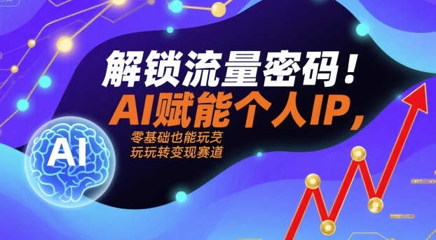 解锁流量密码！AI赋能个人IP，零基础也能玩转变现赛道-驿想项目网