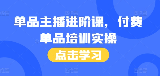 单品主播进阶课，付费单品培训实操，46节完整+话术本-驿想项目网