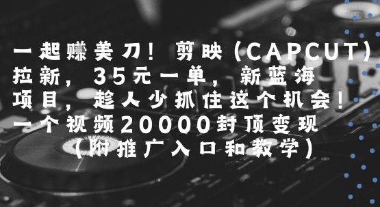 一起挣美刀!剪映(CAPCUT)拉新，35米一单，新蓝海项目，一个视频2w封顶变现(附推广入口和教学)-驿想项目网