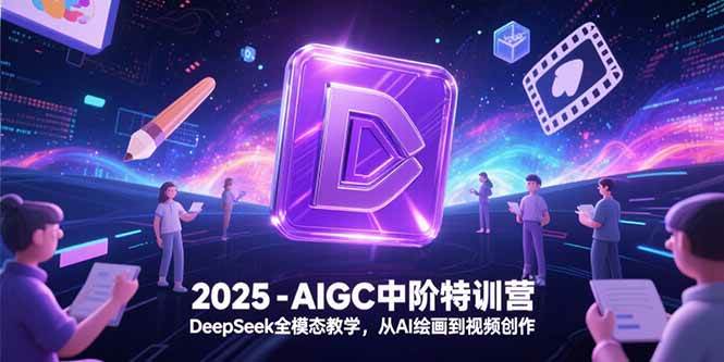 （15224期）2025-AIGC中阶特训营，DeepSeek全模态教学，从AI绘画到视频创作-驿想项目网