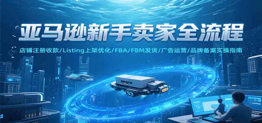亚马逊新手卖家全流程，注册收款/Listing上架优化/ FBA/FBM发货/广告运营/品牌备案-驿想项目网