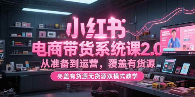 （15258期）小红书电商带货系统课2.0，从准备到运营，覆盖有货源无货源双模式教学-驿想项目网