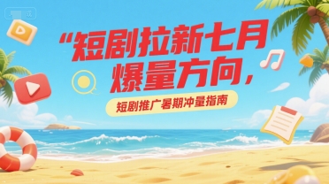 短剧拉新七月爆量方向，短剧推广暑期冲量指南-驿想项目网